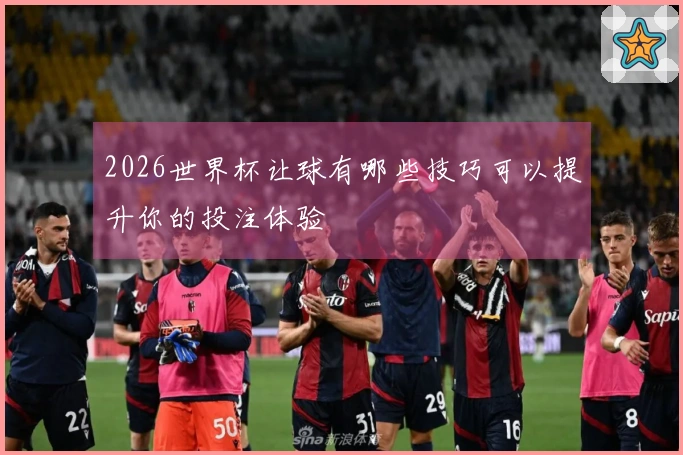 2026世界杯让球有哪些技巧可以提升你的投注体验