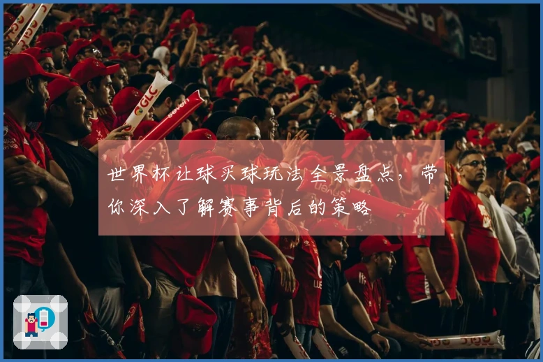 世界杯让球买球玩法全景盘点，带你深入了解赛事背后的策略
