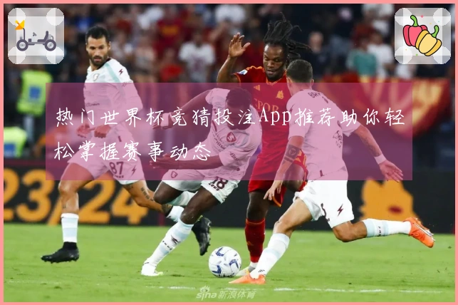 热门世界杯竞猜投注App推荐助你轻松掌握赛事动态