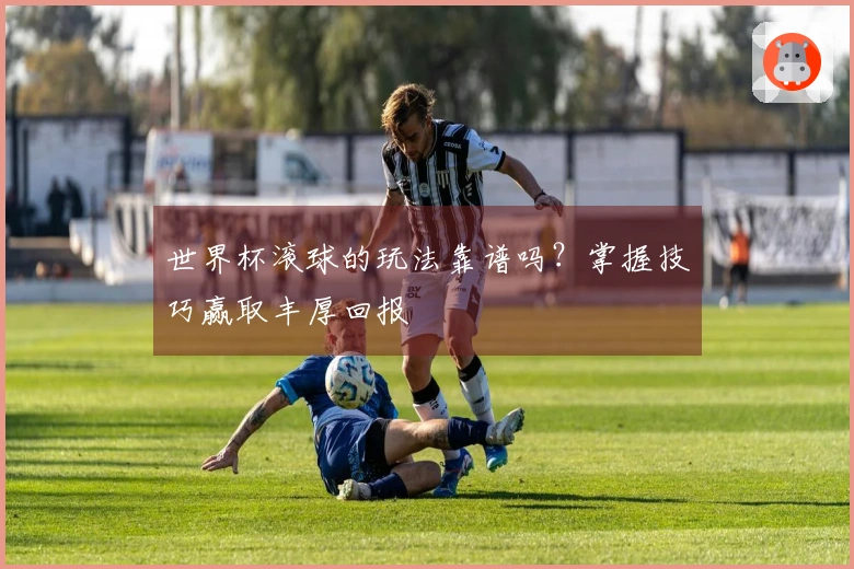 世界杯滚球的玩法靠谱吗？掌握技巧赢取丰厚回报