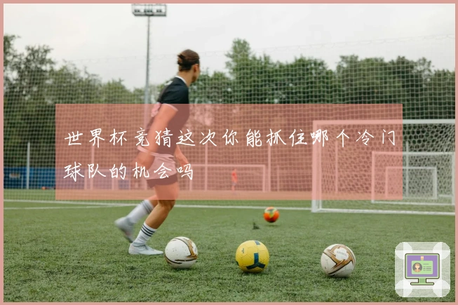 世界杯竞猜这次你能抓住哪个冷门球队的机会吗
