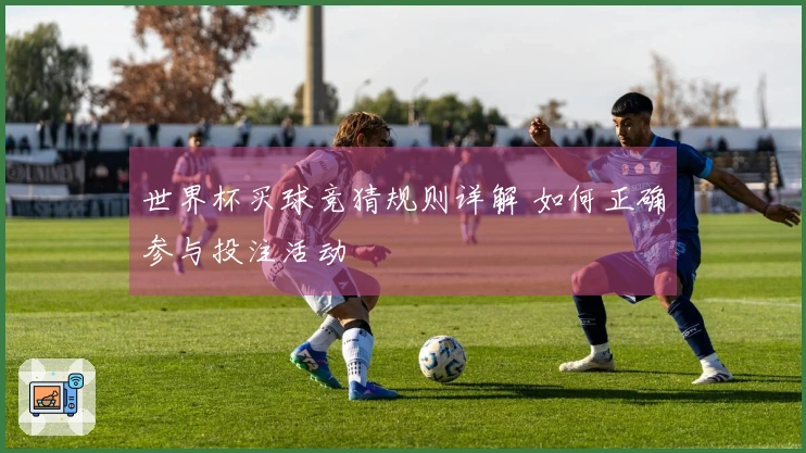 世界杯买球竞猜规则详解 如何正确参与投注活动