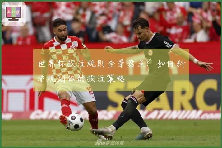 世界杯投注规则全景盘点：如何科学规划你的投注策略