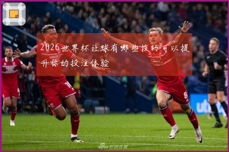 2026世界杯让球有哪些技巧可以提升你的投注体验