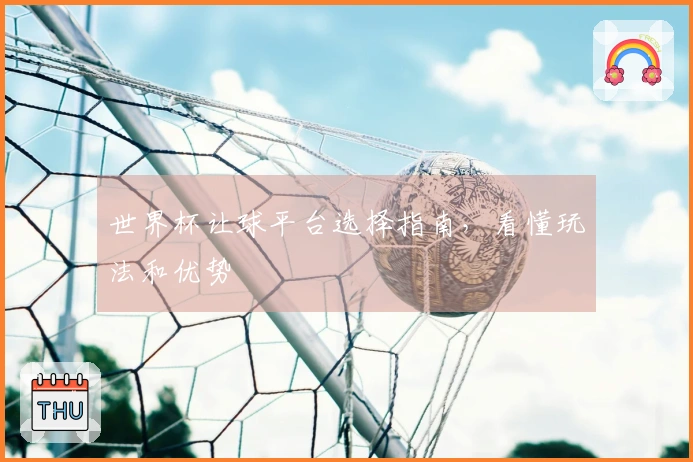 世界杯让球平台选择指南，看懂玩法和优势