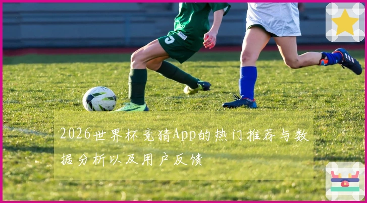 2026世界杯竞猜App的热门推荐与数据分析以及用户反馈